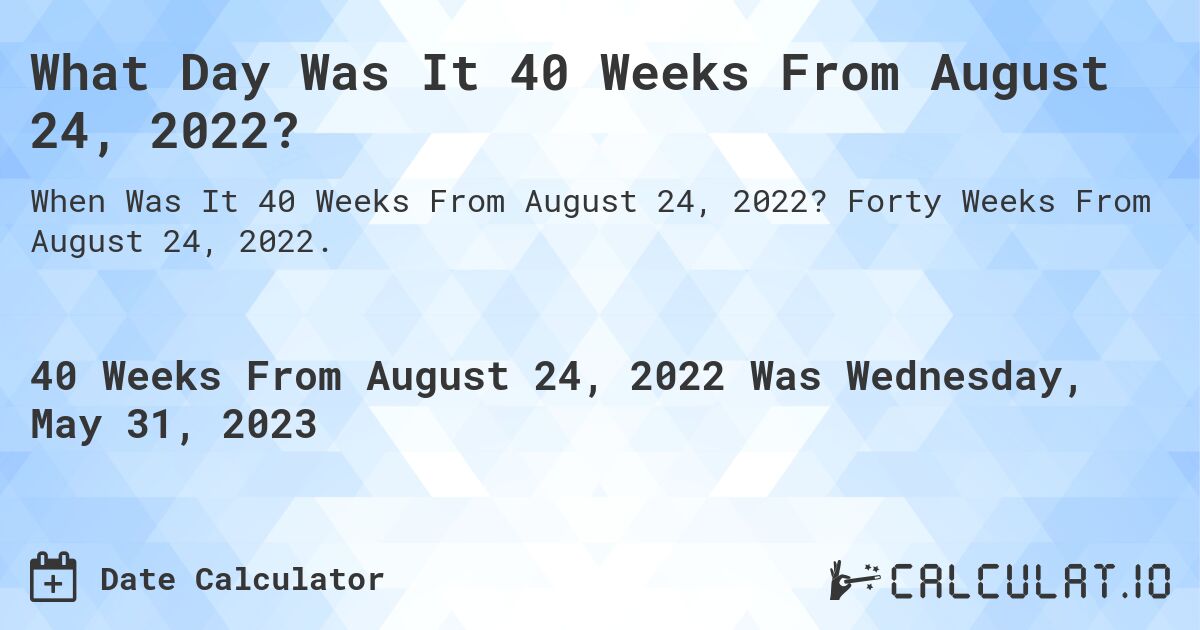 What Day Was It 40 Weeks From August 24, 2022?. Forty Weeks From August 24, 2022.