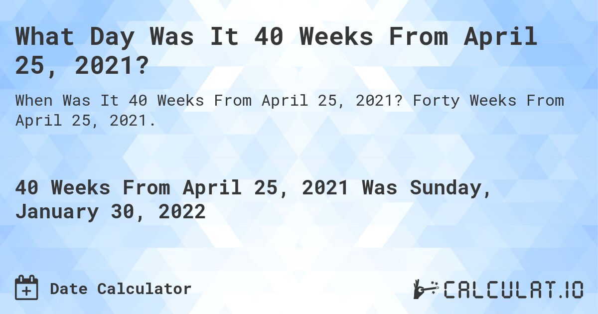 What Day Was It 40 Weeks From April 25, 2021?. Forty Weeks From April 25, 2021.