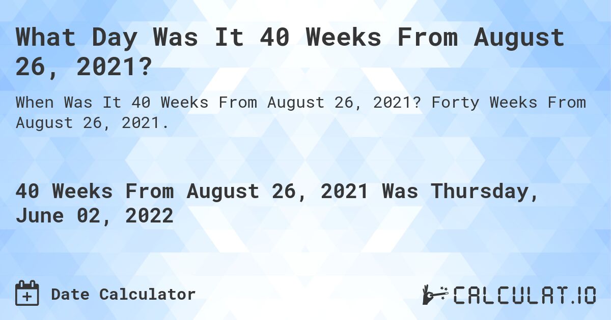 What Day Was It 40 Weeks From August 26, 2021?. Forty Weeks From August 26, 2021.