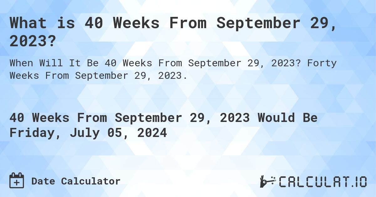 What is 40 Weeks From September 29, 2023?. Forty Weeks From September 29, 2023.