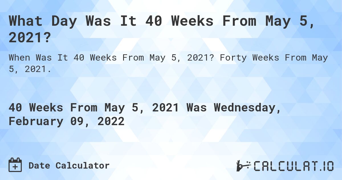 What Day Was It 40 Weeks From May 5, 2021?. Forty Weeks From May 5, 2021.