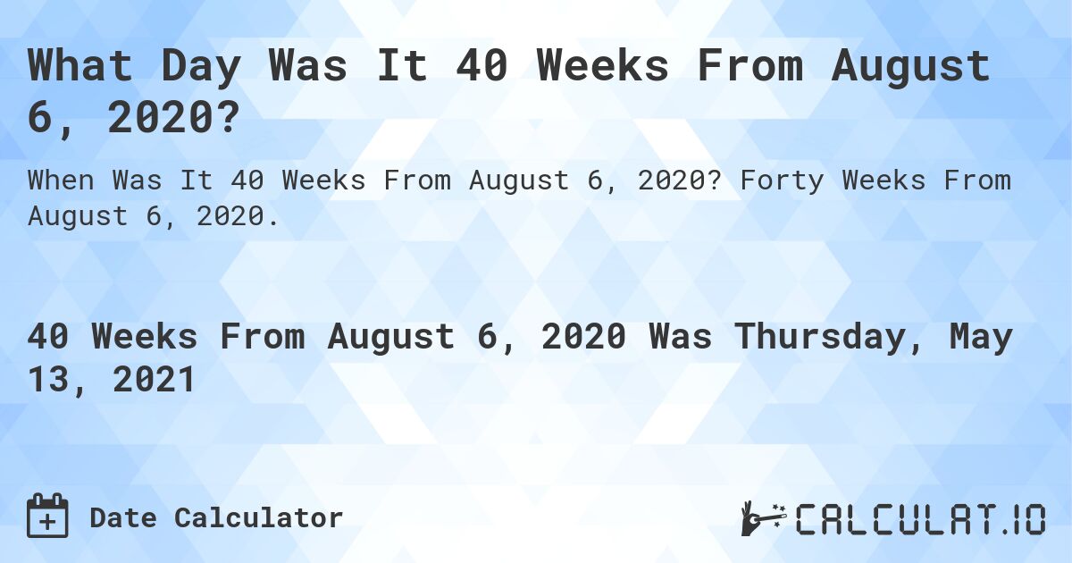 What Day Was It 40 Weeks From August 6, 2020?. Forty Weeks From August 6, 2020.
