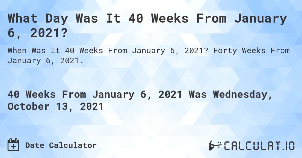 What Day Was It 40 Weeks From January 6, 2021?. Forty Weeks From January 6, 2021.