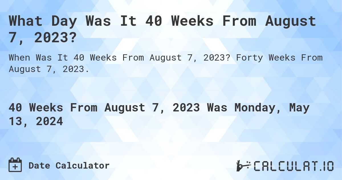 What is 40 Weeks From August 7, 2023?. Forty Weeks From August 7, 2023.