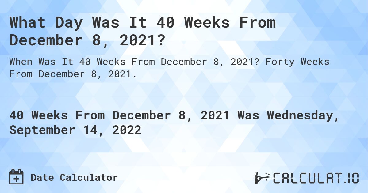 What Day Was It 40 Weeks From December 8, 2021?. Forty Weeks From December 8, 2021.