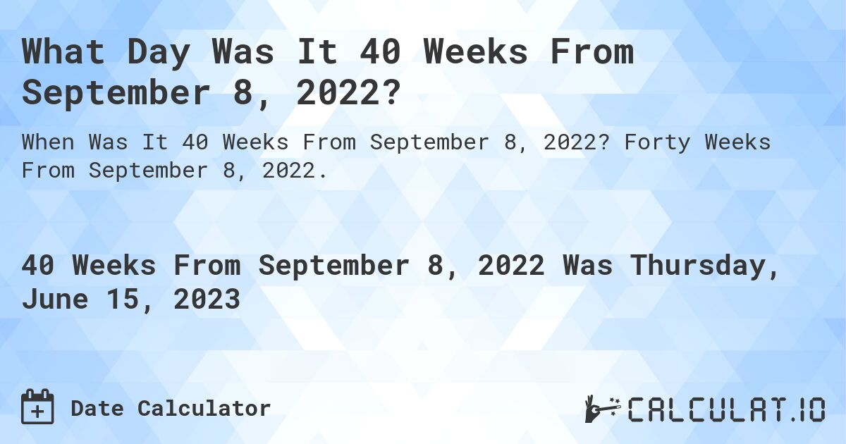 What Day Was It 40 Weeks From September 8, 2022?. Forty Weeks From September 8, 2022.