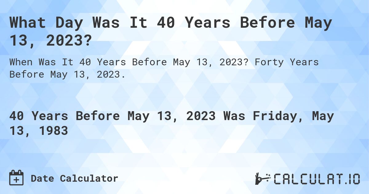 What Day Was It 40 Years Before May 13, 2023?. Forty Years Before May 13, 2023.