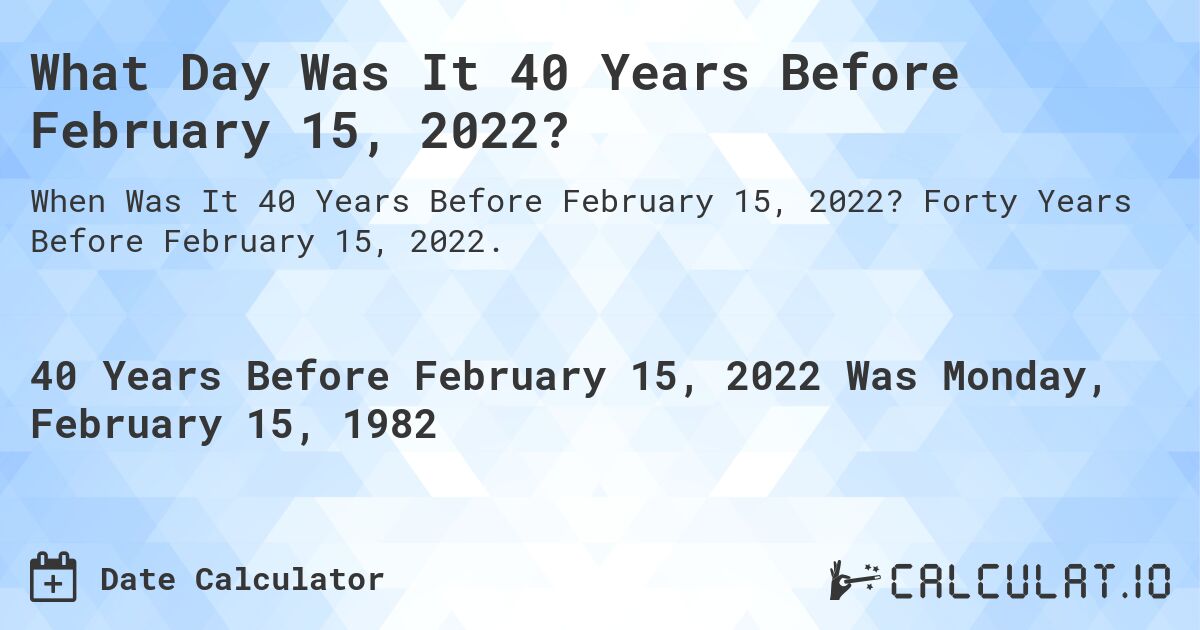 What Day Was It 40 Years Before February 15, 2022?. Forty Years Before February 15, 2022.