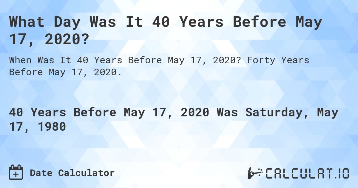 What Day Was It 40 Years Before May 17, 2020?. Forty Years Before May 17, 2020.