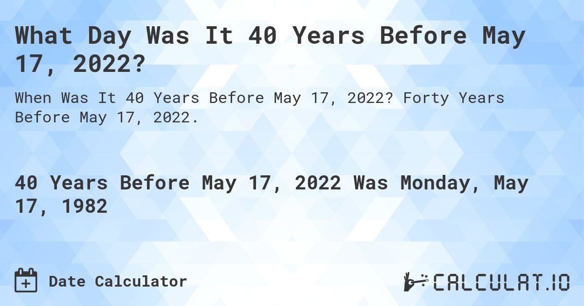 What Day Was It 40 Years Before May 17, 2022?. Forty Years Before May 17, 2022.