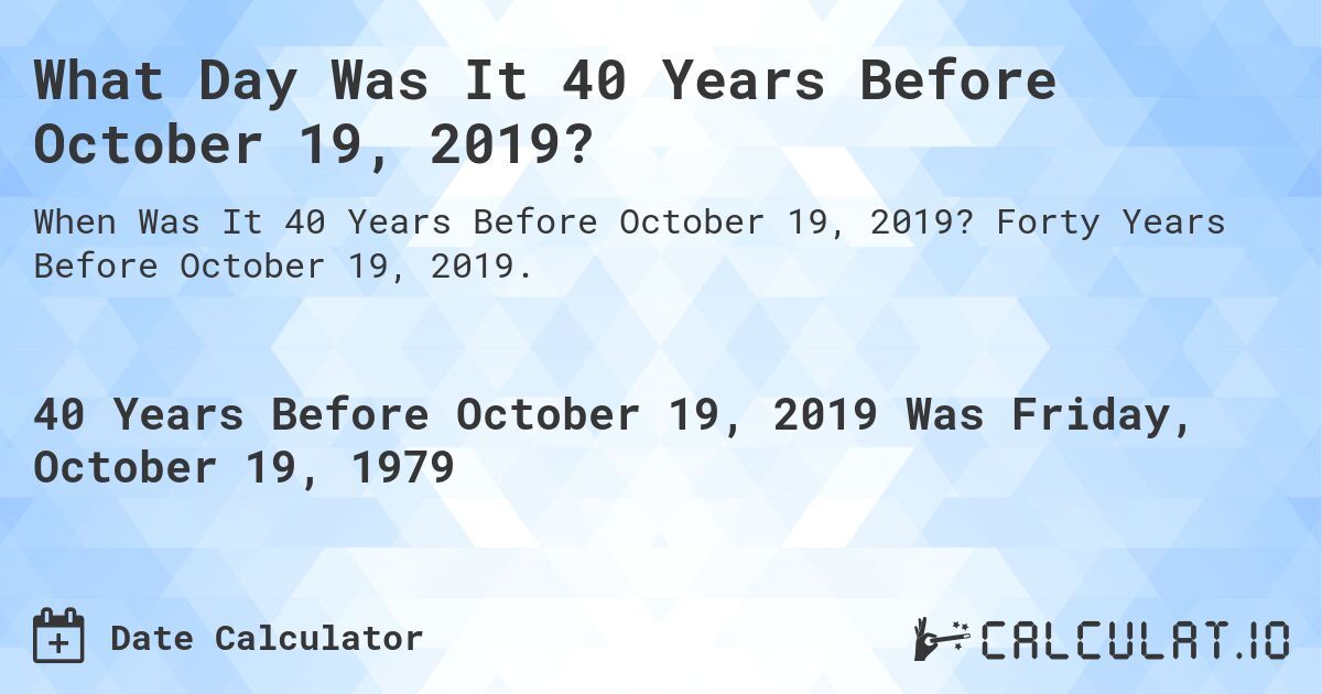 What Day Was It 40 Years Before October 19, 2019?. Forty Years Before October 19, 2019.