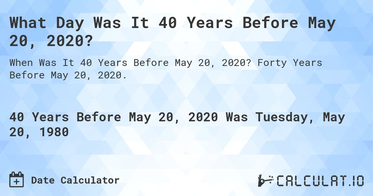 What Day Was It 40 Years Before May 20, 2020?. Forty Years Before May 20, 2020.