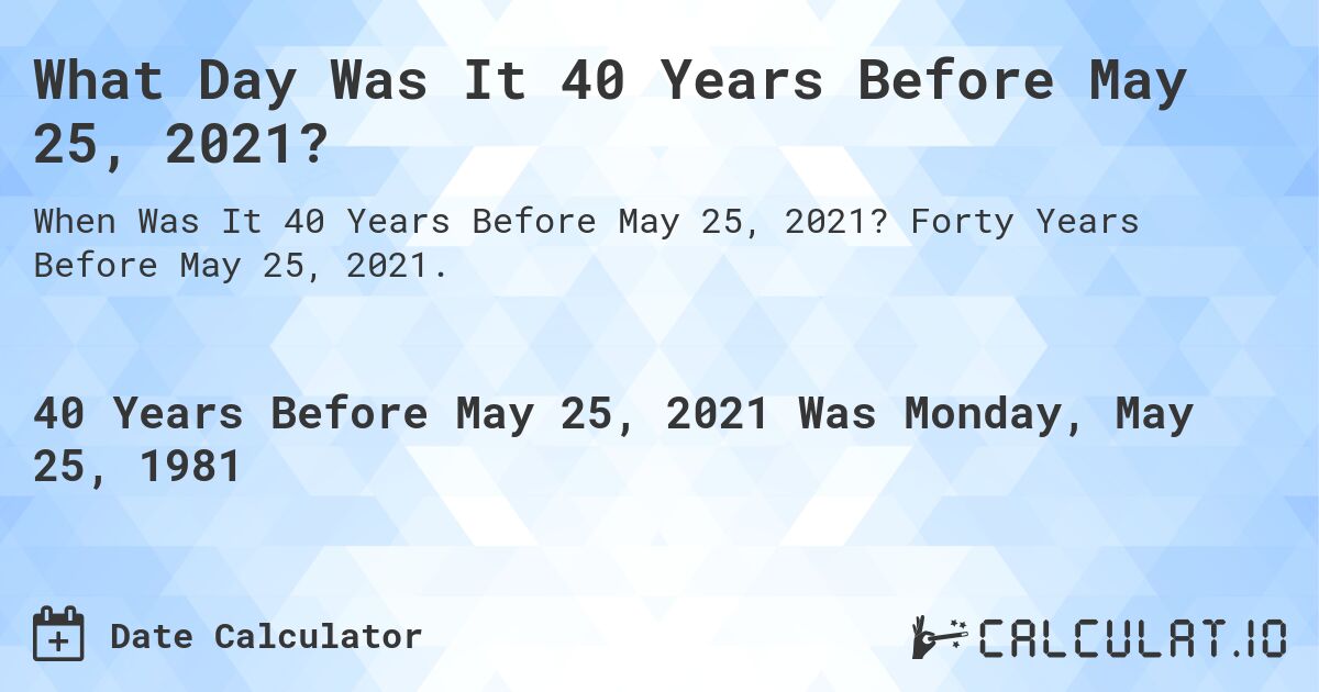 What Day Was It 40 Years Before May 25, 2021?. Forty Years Before May 25, 2021.