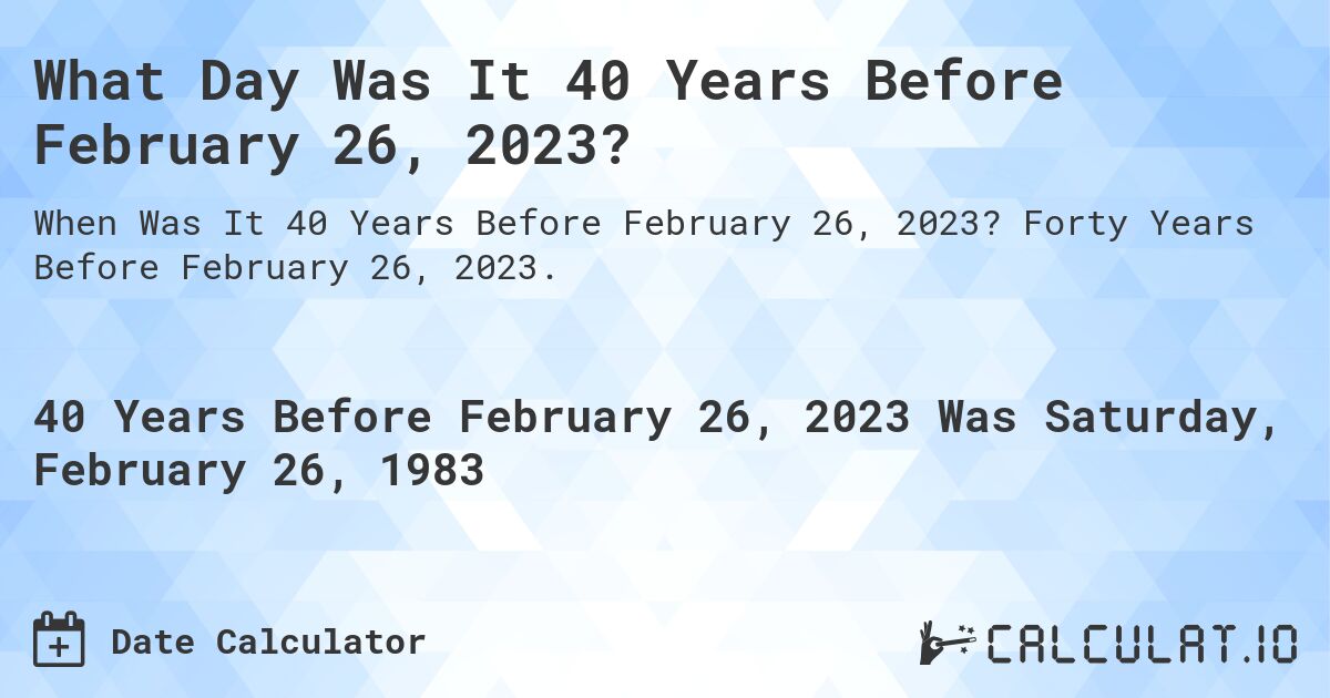 What Day Was It 40 Years Before February 26, 2023?. Forty Years Before February 26, 2023.