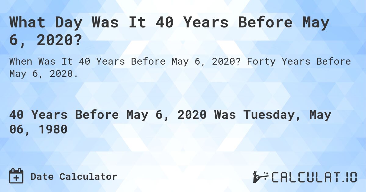 What Day Was It 40 Years Before May 6, 2020?. Forty Years Before May 6, 2020.