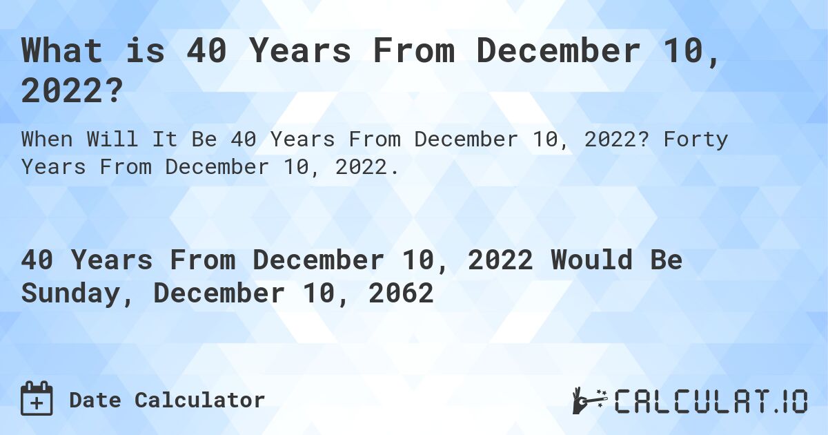 What is 40 Years From December 10, 2022?. Forty Years From December 10, 2022.