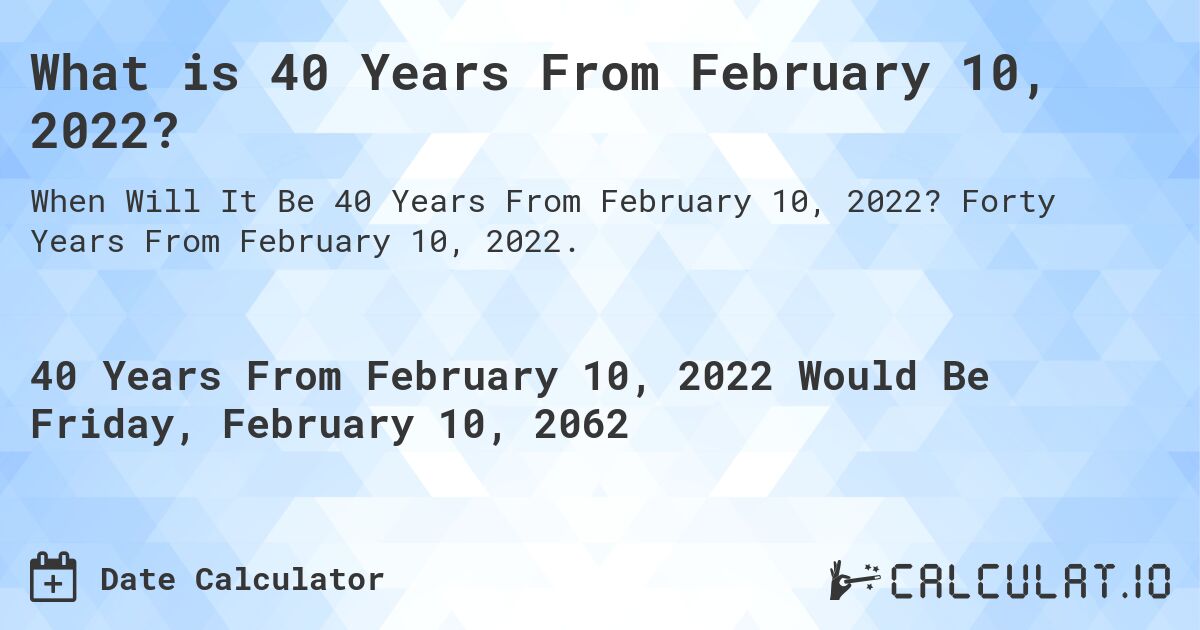What is 40 Years From February 10, 2022?. Forty Years From February 10, 2022.