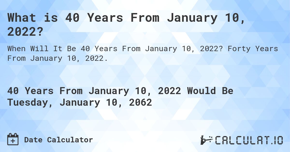 What is 40 Years From January 10, 2022?. Forty Years From January 10, 2022.