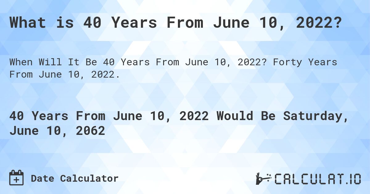 What is 40 Years From June 10, 2022?. Forty Years From June 10, 2022.