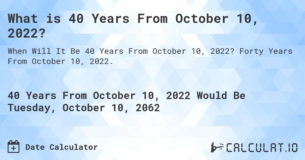 What is 40 Years From October 10, 2022?. Forty Years From October 10, 2022.