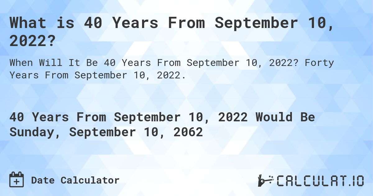 What is 40 Years From September 10, 2022?. Forty Years From September 10, 2022.