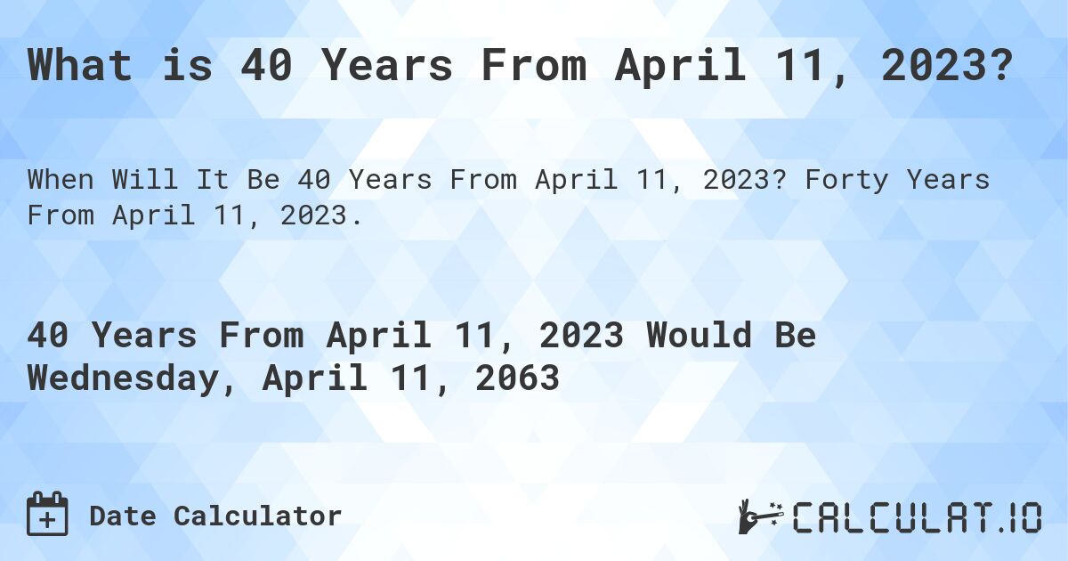 What is 40 Years From April 11, 2023?. Forty Years From April 11, 2023.