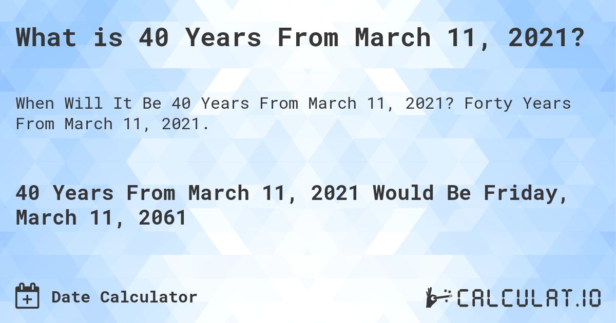 What is 40 Years From March 11, 2021?. Forty Years From March 11, 2021.