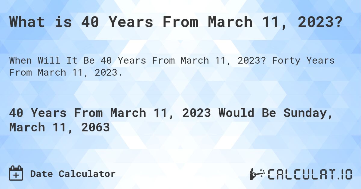 What is 40 Years From March 11, 2023?. Forty Years From March 11, 2023.