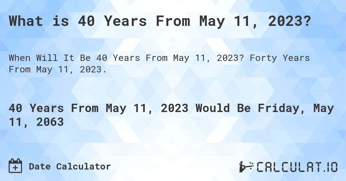 What is 40 Years From May 11, 2023?. Forty Years From May 11, 2023.
