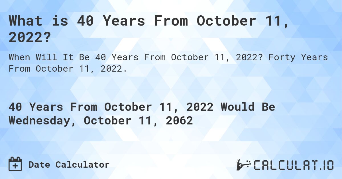 What is 40 Years From October 11, 2022?. Forty Years From October 11, 2022.