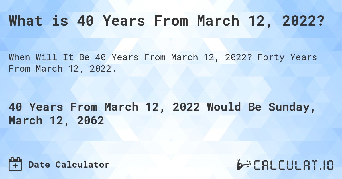 What is 40 Years From March 12, 2022?. Forty Years From March 12, 2022.