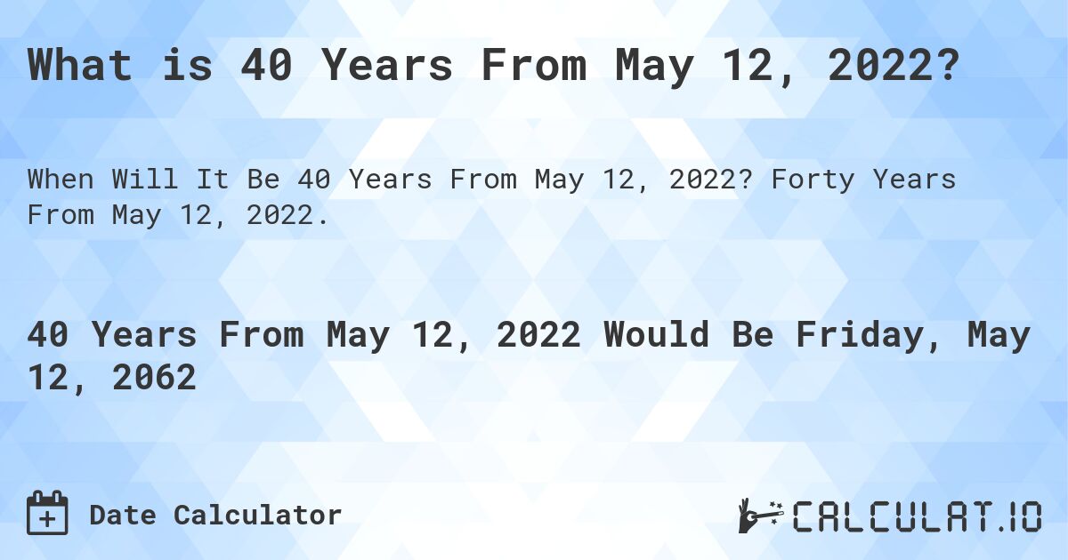 What is 40 Years From May 12, 2022?. Forty Years From May 12, 2022.