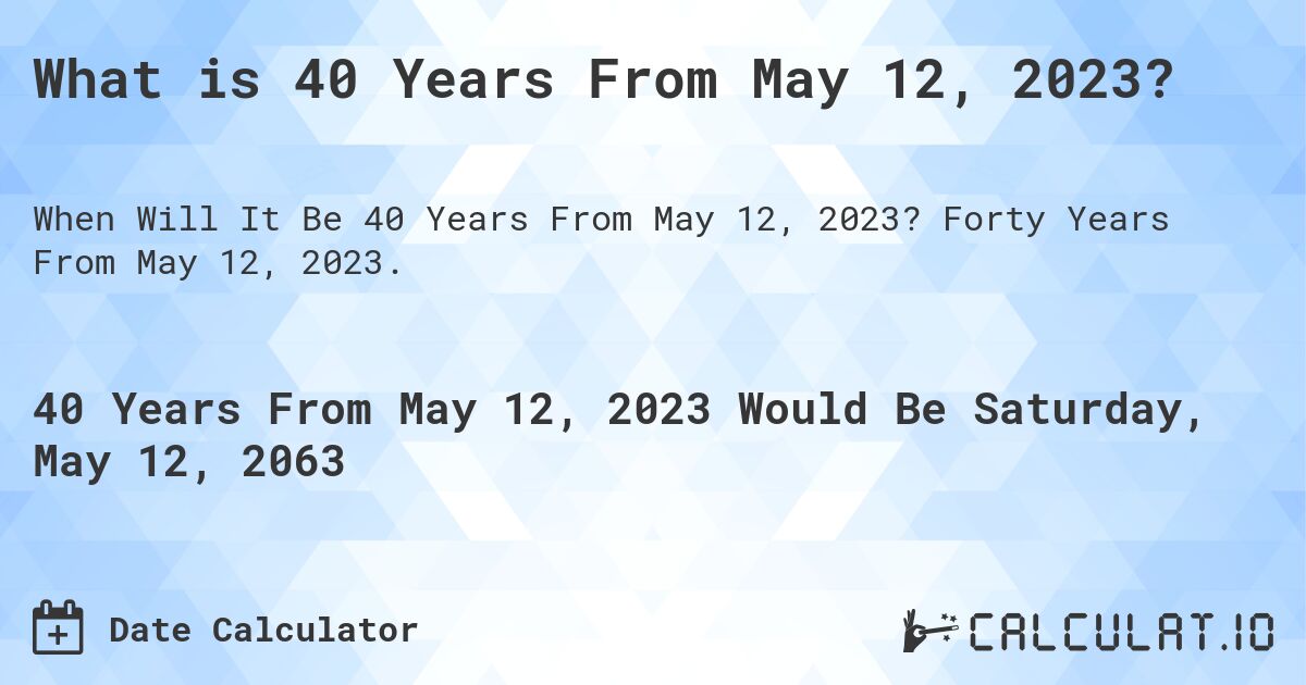 What is 40 Years From May 12, 2023?. Forty Years From May 12, 2023.