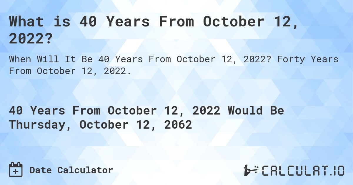 What is 40 Years From October 12, 2022?. Forty Years From October 12, 2022.