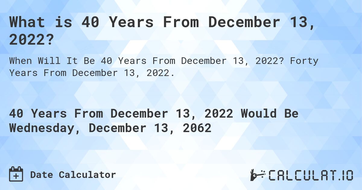 What is 40 Years From December 13, 2022?. Forty Years From December 13, 2022.