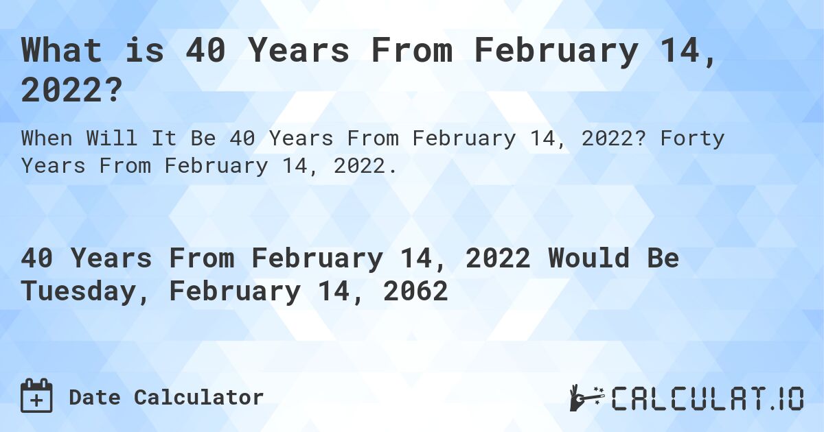 What is 40 Years From February 14, 2022?. Forty Years From February 14, 2022.