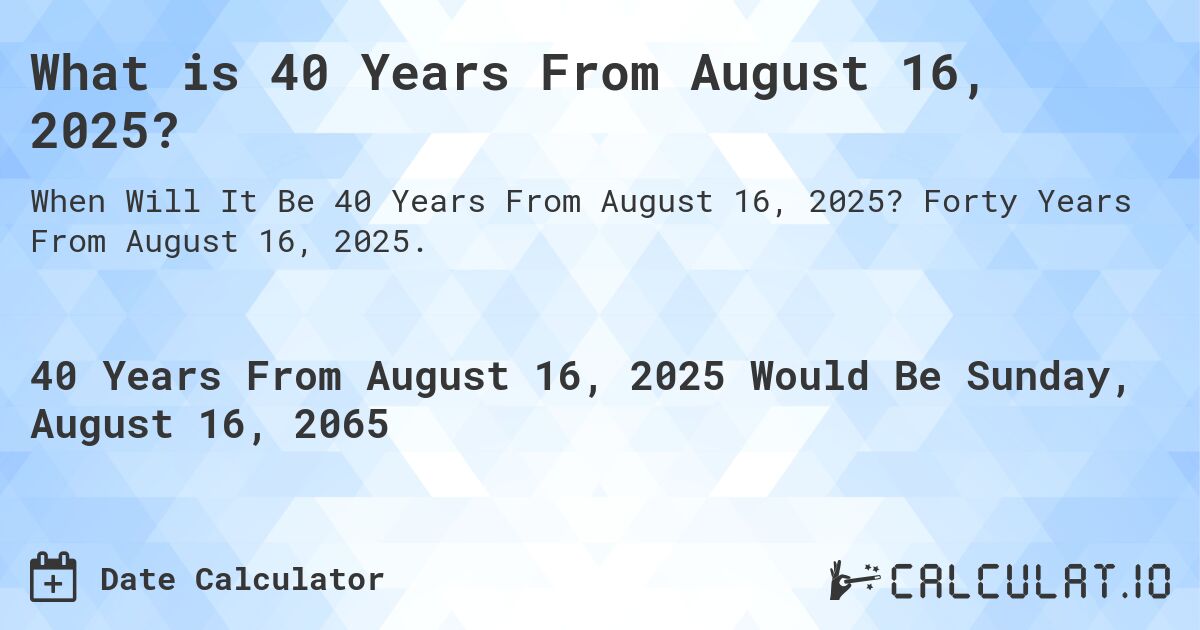 What is 40 Years From August 16, 2025?. Forty Years From August 16, 2025.