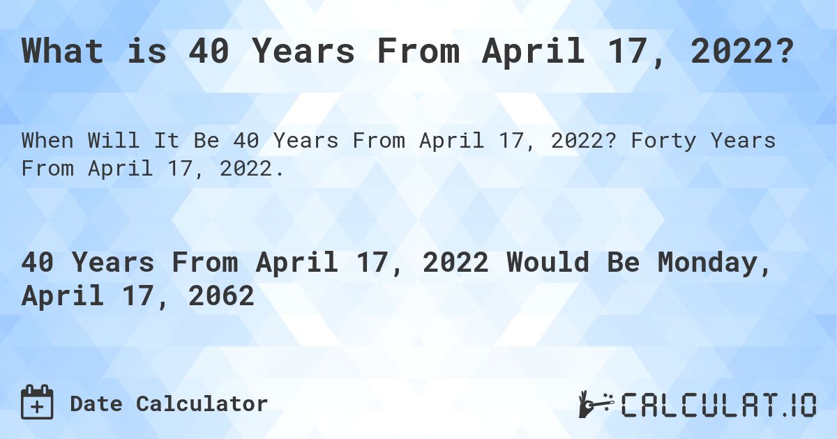 What is 40 Years From April 17, 2022?. Forty Years From April 17, 2022.