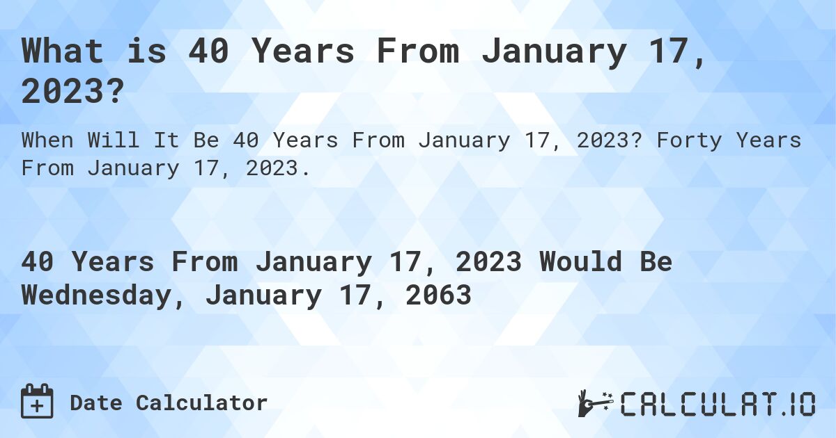 What is 40 Years From January 17, 2023?. Forty Years From January 17, 2023.