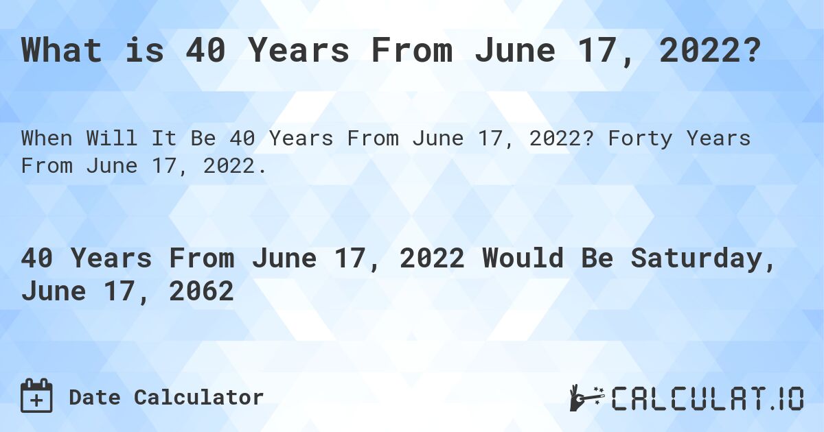 What is 40 Years From June 17, 2022?. Forty Years From June 17, 2022.