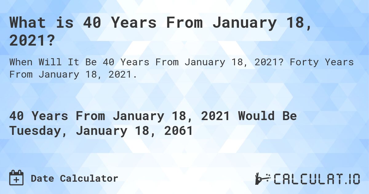 What is 40 Years From January 18, 2021?. Forty Years From January 18, 2021.