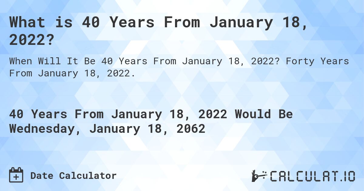 What is 40 Years From January 18, 2022?. Forty Years From January 18, 2022.
