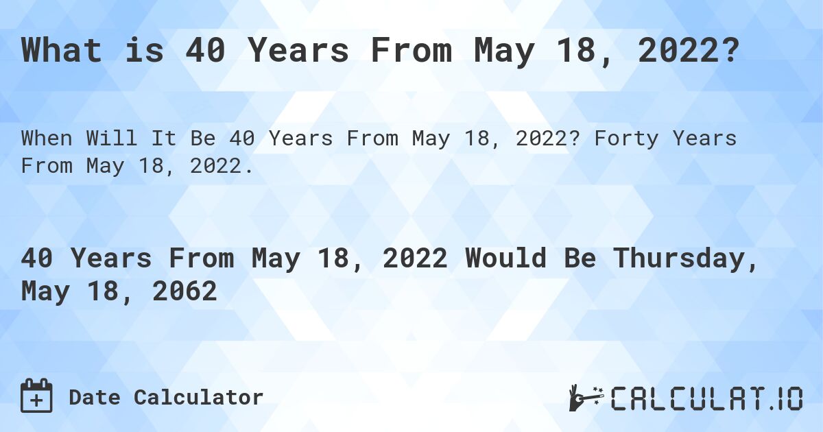 What is 40 Years From May 18, 2022?. Forty Years From May 18, 2022.