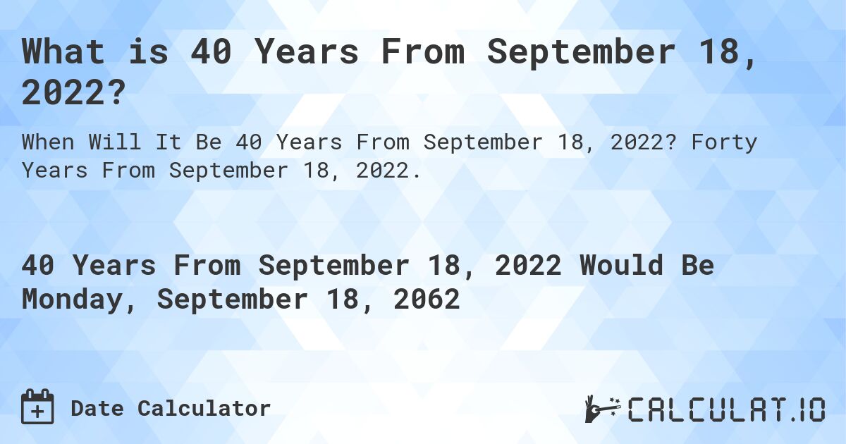 What is 40 Years From September 18, 2022?. Forty Years From September 18, 2022.