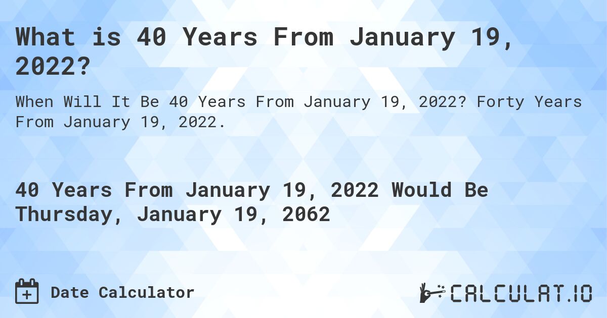 What is 40 Years From January 19, 2022?. Forty Years From January 19, 2022.