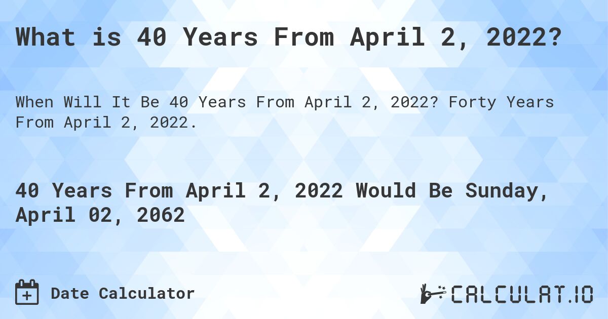 What is 40 Years From April 2, 2022?. Forty Years From April 2, 2022.