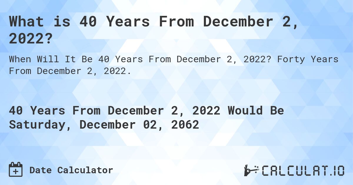 What is 40 Years From December 2, 2022?. Forty Years From December 2, 2022.