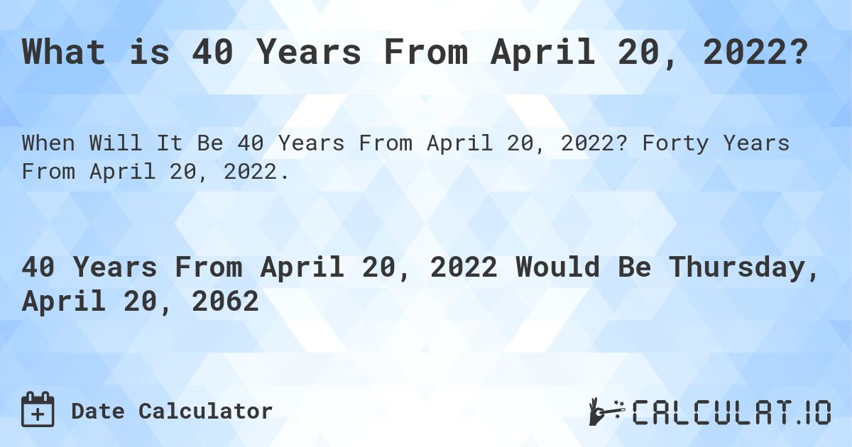 What is 40 Years From April 20, 2022?. Forty Years From April 20, 2022.