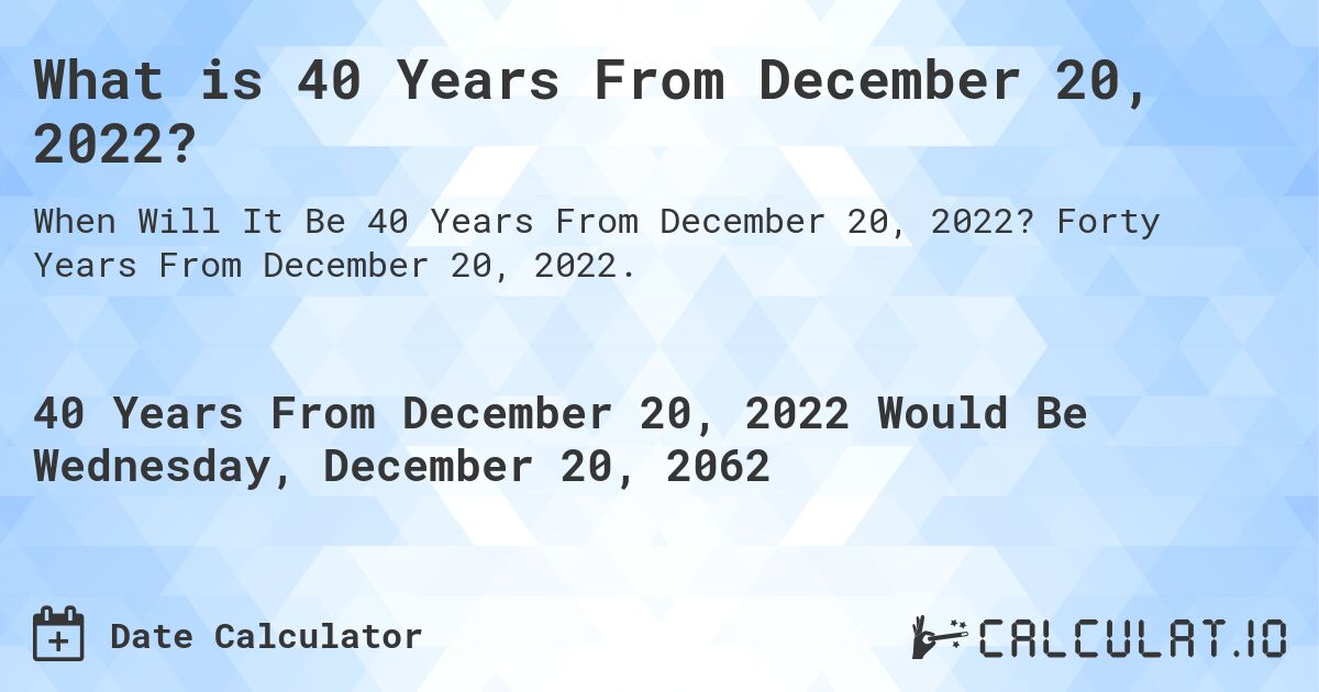 What is 40 Years From December 20, 2022?. Forty Years From December 20, 2022.