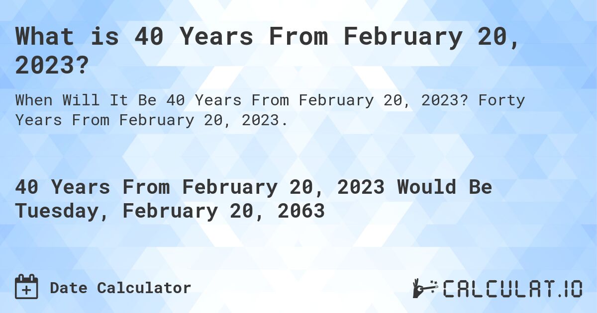 What is 40 Years From February 20, 2023?. Forty Years From February 20, 2023.